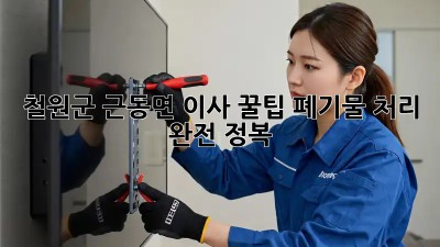 철원군 근동면 이사 꿀팁🍯: 폐기물 처리 완전 정복!