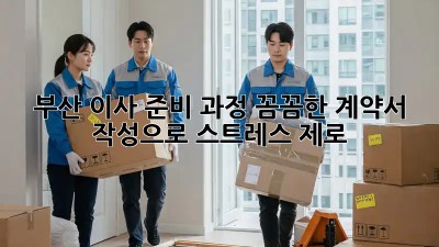 부산 이사 준비 과정: 꼼꼼한 계약서 작성으로 스트레스 제로!